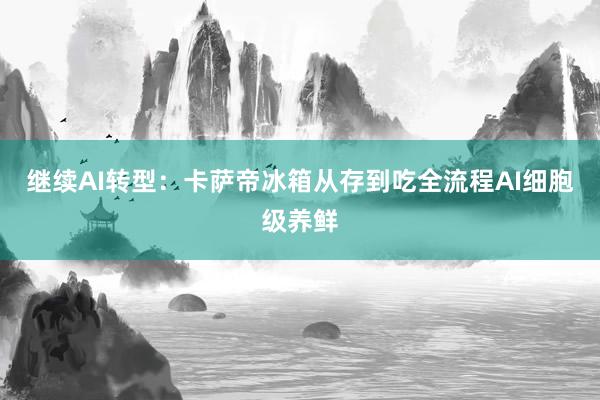 继续AI转型：卡萨帝冰箱从存到吃全流程AI细胞级养鲜