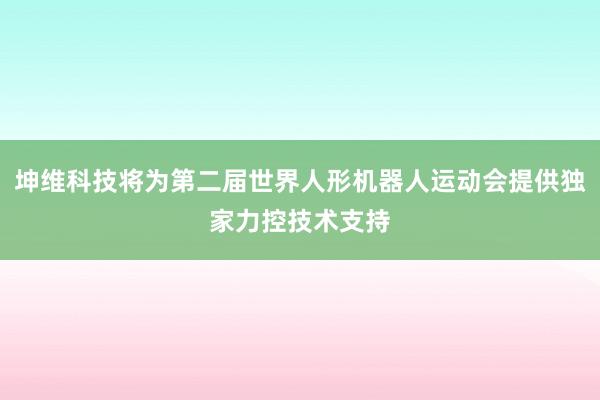 坤维科技将为第二届世界人形机器人运动会提供独家力控技术支持