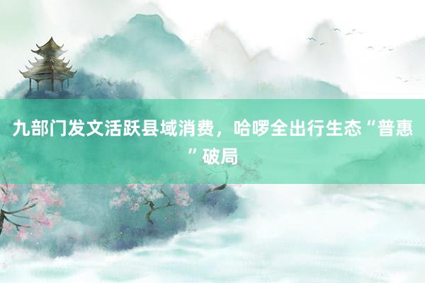 九部门发文活跃县域消费，哈啰全出行生态“普惠”破局