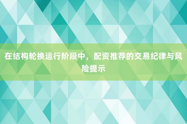 在结构轮换运行阶段中，配资推荐的交易纪律与风险提示