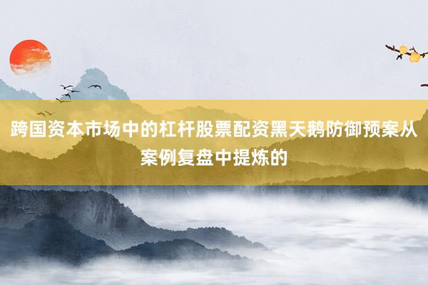 跨国资本市场中的杠杆股票配资黑天鹅防御预案从案例复盘中提炼的