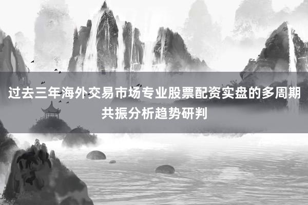 过去三年海外交易市场专业股票配资实盘的多周期共振分析趋势研判