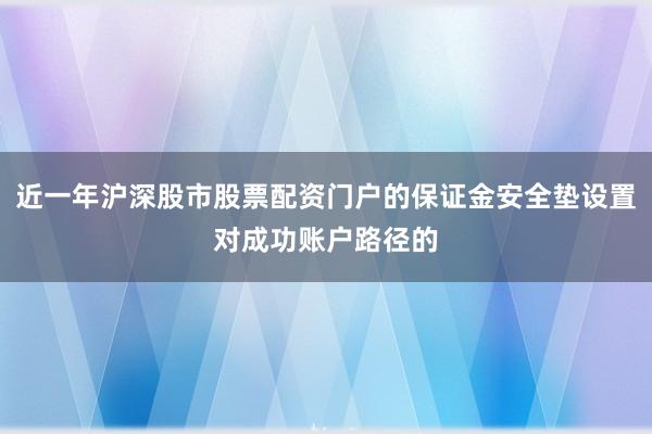 近一年沪深股市股票配资门户的保证金安全垫设置对成功账户路径的