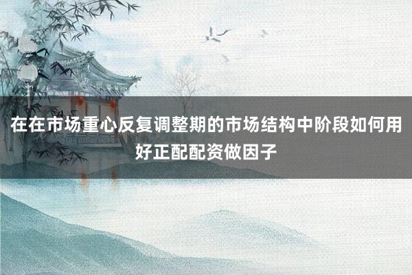 在在市场重心反复调整期的市场结构中阶段如何用好正配配资做因子