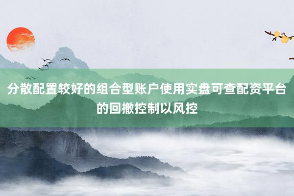 分散配置较好的组合型账户使用实盘可查配资平台的回撤控制以风控