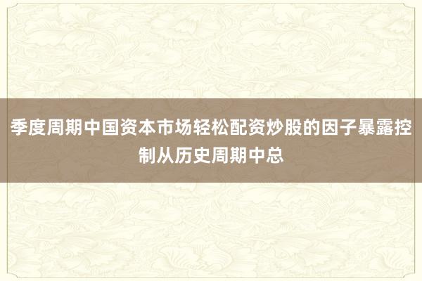 季度周期中国资本市场轻松配资炒股的因子暴露控制从历史周期中总