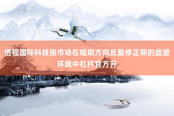 透视国际科技股市场在短期方向反复修正期的盘面环境中杠杆官方开