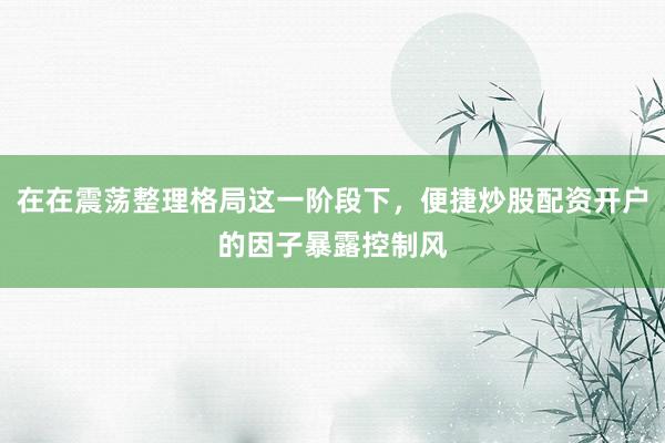 在在震荡整理格局这一阶段下，便捷炒股配资开户的因子暴露控制风