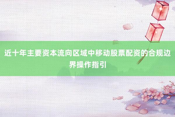 近十年主要资本流向区域中移动股票配资的合规边界操作指引