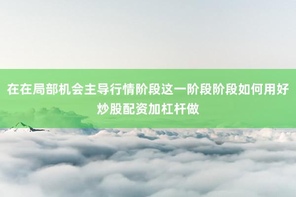 在在局部机会主导行情阶段这一阶段阶段如何用好炒股配资加杠杆做