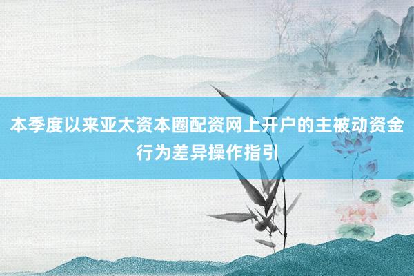 本季度以来亚太资本圈配资网上开户的主被动资金行为差异操作指引