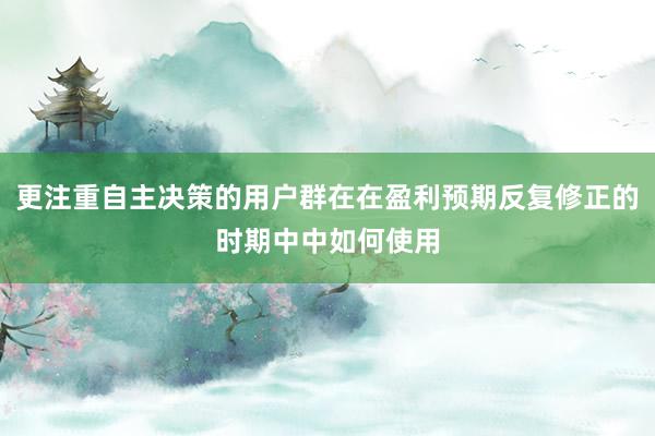 更注重自主决策的用户群在在盈利预期反复修正的时期中中如何使用
