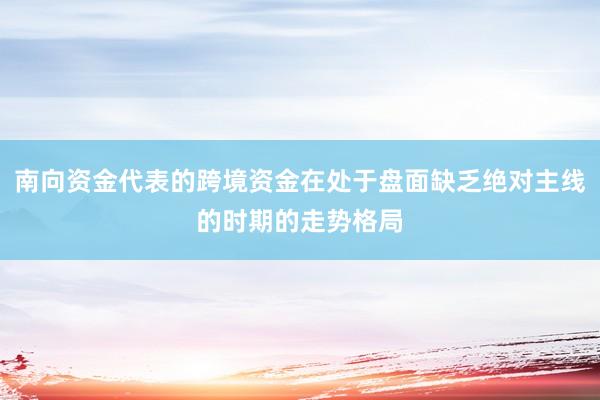 南向资金代表的跨境资金在处于盘面缺乏绝对主线的时期的走势格局