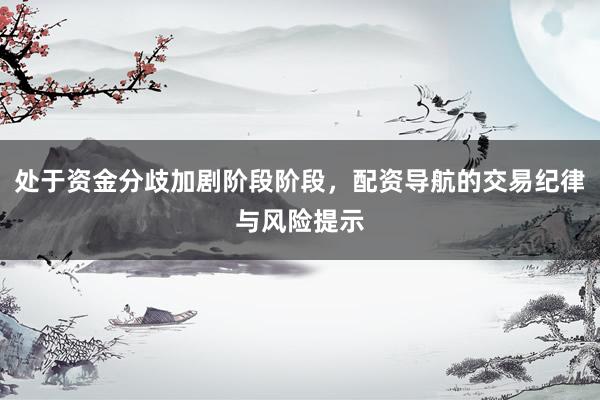 处于资金分歧加剧阶段阶段，配资导航的交易纪律与风险提示