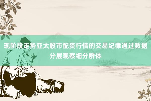 现阶段走势亚太股市配资行情的交易纪律通过数据分层观察细分群体