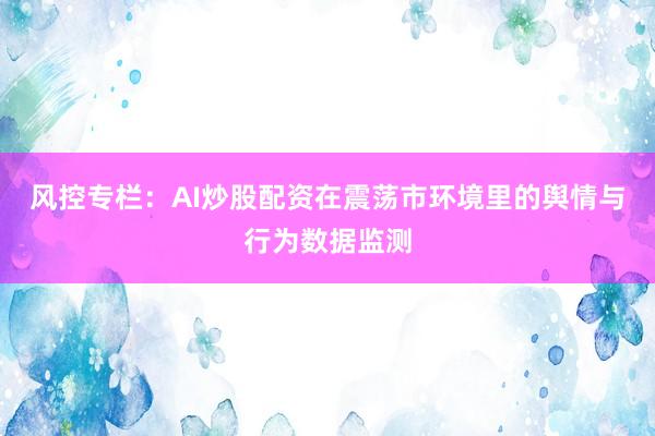 风控专栏：AI炒股配资在震荡市环境里的舆情与行为数据监测