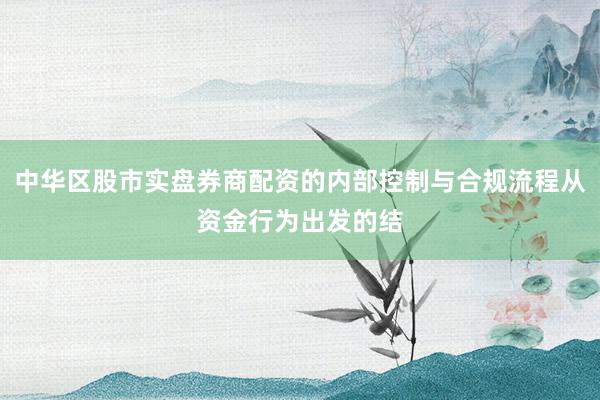 中华区股市实盘券商配资的内部控制与合规流程从资金行为出发的结