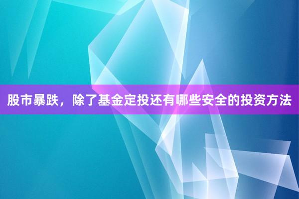 股市暴跌，除了基金定投还有哪些安全的投资方法