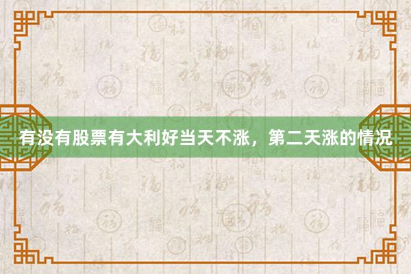 有没有股票有大利好当天不涨，第二天涨的情况