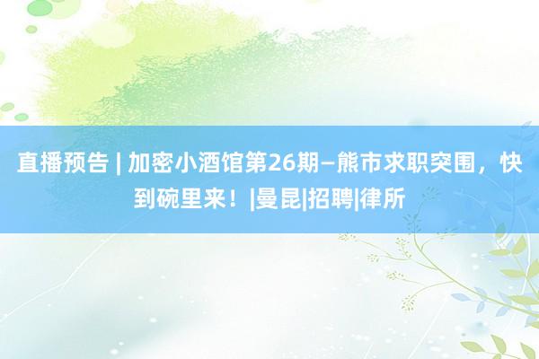 直播预告 | 加密小酒馆第26期—熊市求职突围，快到碗里来！|曼昆|招聘|律所