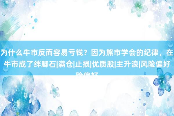 为什么牛市反而容易亏钱？因为熊市学会的纪律，在牛市成了绊脚石|满仓|止损|优质股|主升浪|风险偏好