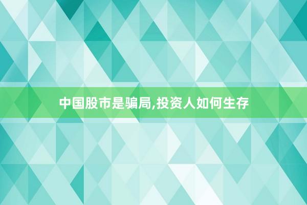 中国股市是骗局,投资人如何生存