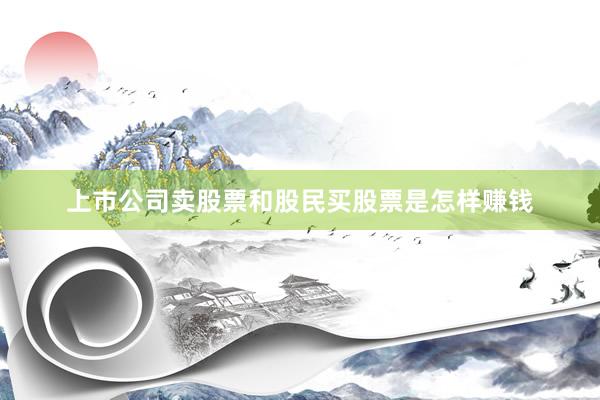 上市公司卖股票和股民买股票是怎样赚钱