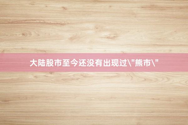 大陆股市至今还没有出现过＂熊市＂