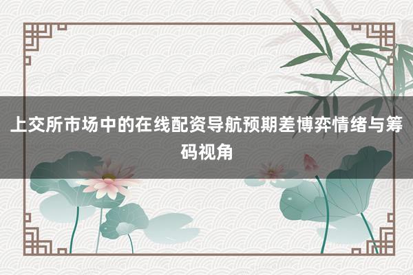 上交所市场中的在线配资导航预期差博弈情绪与筹码视角
