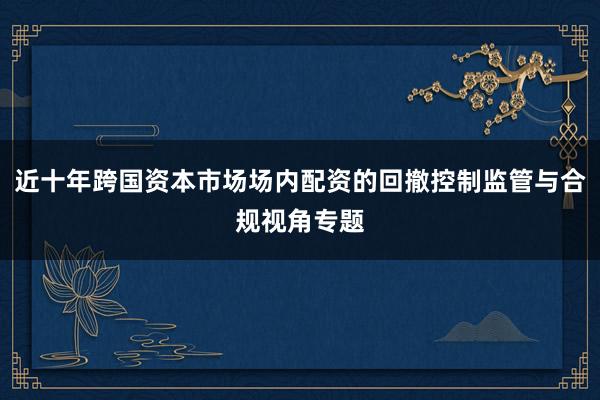 近十年跨国资本市场场内配资的回撤控制监管与合规视角专题