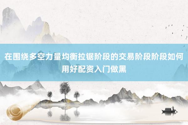 在围绕多空力量均衡拉锯阶段的交易阶段阶段如何用好配资入门做黑