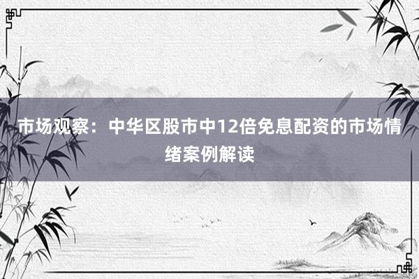 市场观察：中华区股市中12倍免息配资的市场情绪案例解读