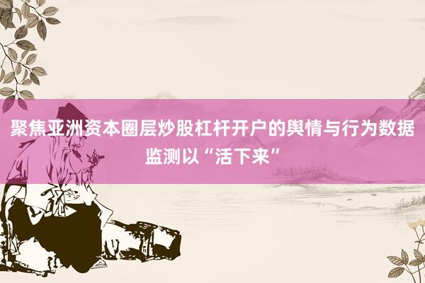 聚焦亚洲资本圈层炒股杠杆开户的舆情与行为数据监测以“活下来”