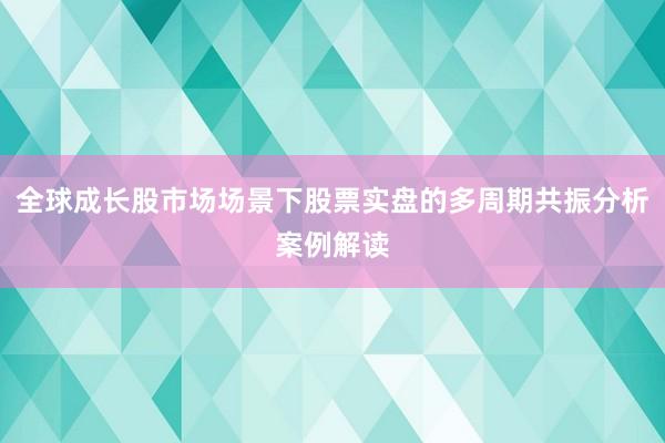 全球成长股市场场景下股票实盘的多周期共振分析案例解读