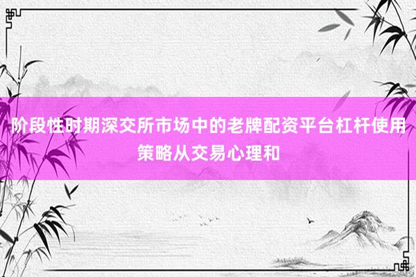 阶段性时期深交所市场中的老牌配资平台杠杆使用策略从交易心理和