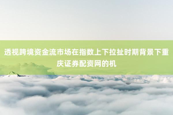 透视跨境资金流市场在指数上下拉扯时期背景下重庆证券配资网的机