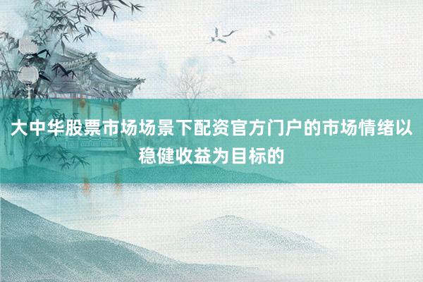 大中华股票市场场景下配资官方门户的市场情绪以稳健收益为目标的