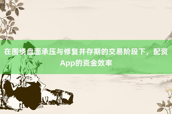 在围绕盘面承压与修复并存期的交易阶段下，配资App的资金效率