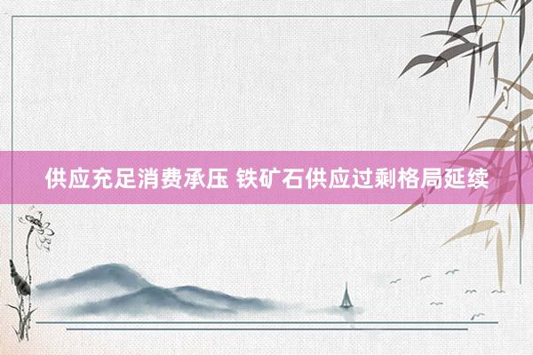 供应充足消费承压 铁矿石供应过剩格局延续