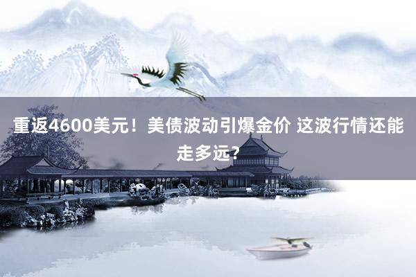 重返4600美元！美债波动引爆金价 这波行情还能走多远？