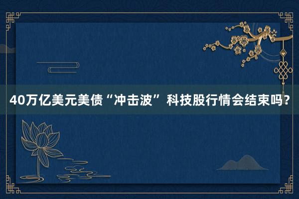 40万亿美元美债“冲击波” 科技股行情会结束吗？