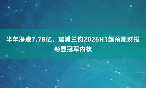 半年净赚7.78亿，瑞浦兰钧2026H1超预期财报彰显冠军内核