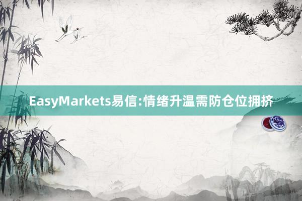 EasyMarkets易信:情绪升温需防仓位拥挤