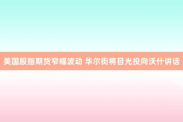 美国股指期货窄幅波动 华尔街将目光投向沃什讲话