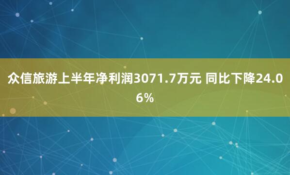 众信旅游上半年净利润3071.7万元 同比下降24.06%