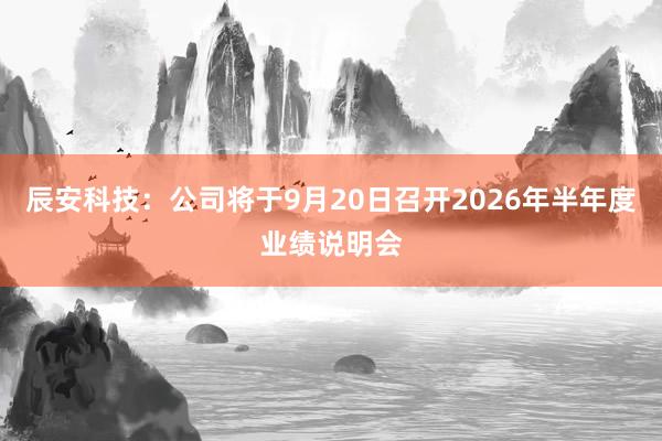 辰安科技：公司将于9月20日召开2026年半年度业绩说明会