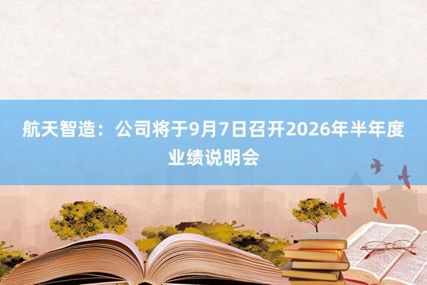 航天智造：公司将于9月7日召开2026年半年度业绩说明会