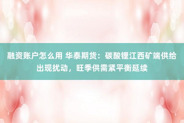 融资账户怎么用 华泰期货：碳酸锂江西矿端供给出现扰动，旺季供需紧平衡延续