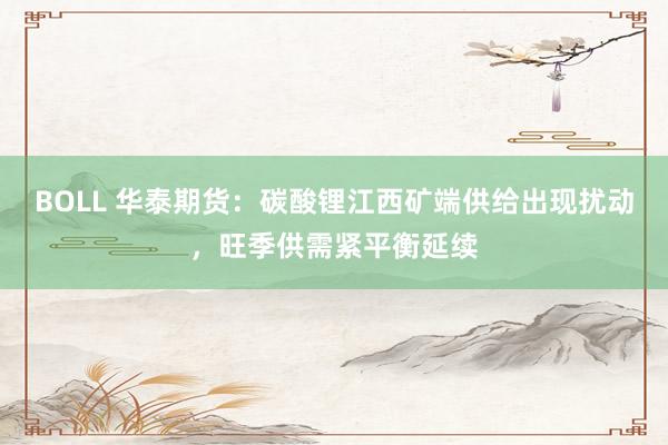 BOLL 华泰期货：碳酸锂江西矿端供给出现扰动，旺季供需紧平衡延续