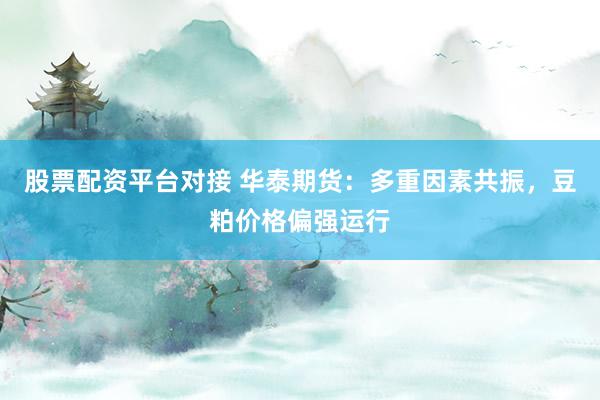 股票配资平台对接 华泰期货：多重因素共振，豆粕价格偏强运行